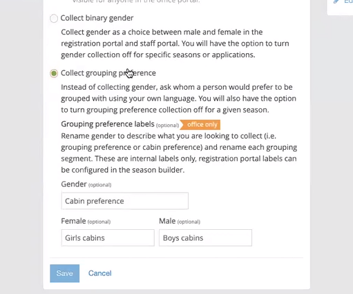UI with radio button choices. The third one labelled "Collect grouping preference" is selected. Its description states "Instead of collecting gender, ask whom a person would prefer to be grouped with using your own language. You will also have the option to turn grouping preference collection off for a given season.". Second, indented subheader says "Grouping preference labels (optional, office only)" with description "Rename gender to describe what you are looking to collect (i.e. grouping preference or cabin preference) and rename each grouping segment. These are internal labels only, registration portal labels can be configured in the season builder." In continuation, three input fields to configure internal labels for "Gender", "Female", and "Male". Data entered is "Cabin preference", "Girls cabins" and "Boys cabins", respectively.